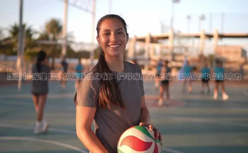 九游会j9官网登录入口光魔科技康奈尔-库里和他的足球伙伴们：探寻库里在足球运动员圈中的影响力