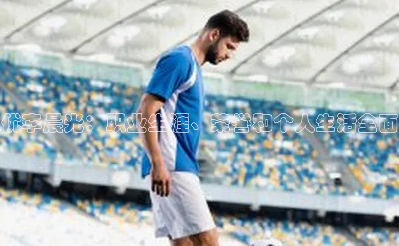 j9九游会最新地址遥望科技优李晨光：职业生涯、荣誉和个人生活全面