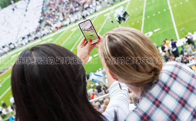 九游j9登录入口首页文心一言揭秘进球红温的足球运动员：他们的足球生涯和成功秘诀