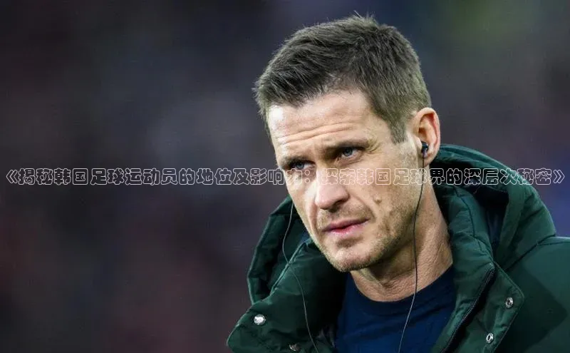 九游会ag登录j9入口百度信誉《揭秘韩国足球运动员的地位及影响力：探索韩国足球界的深层次秘密》