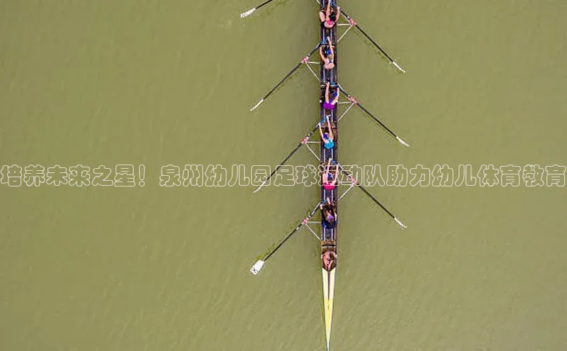 九游会·(J9)官方网站百度取证培养未来之星！泉州幼儿园足球运动队助力幼儿体育教育
