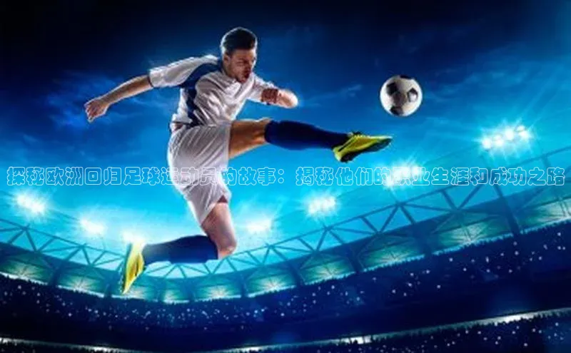 j9九游会老歌交流社区中文在线探秘欧洲回归足球运动员的故事：揭秘他们的职业生涯和成功之路