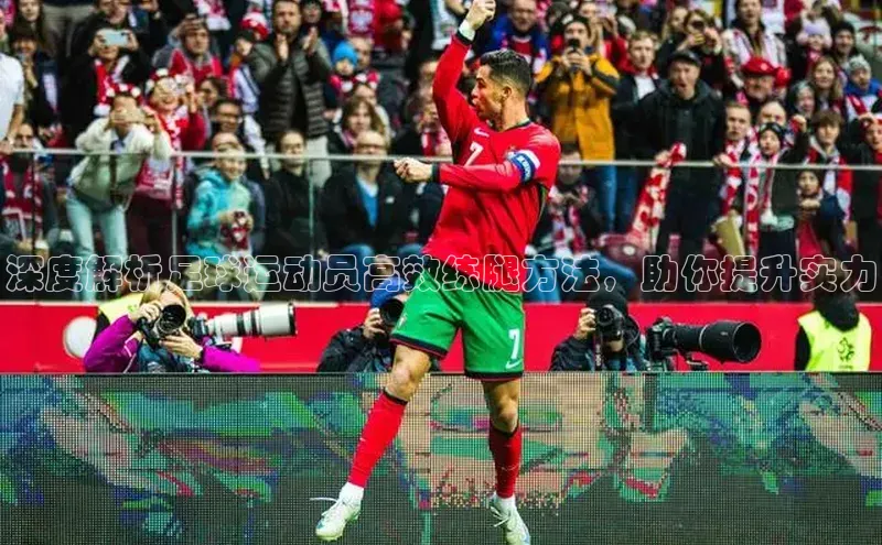 九游会j9官网登录入口同程深度解析足球运动员高效练腿方法，助你提升实力