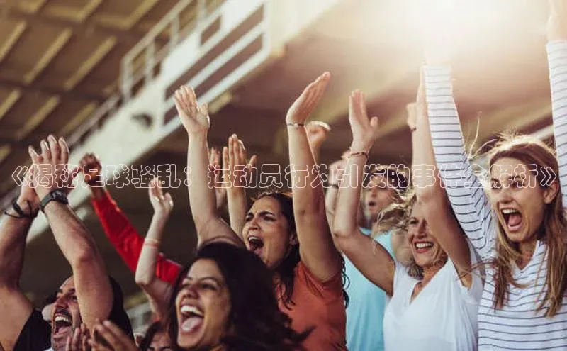 ag九游会j9官方网站j9滴滴出行《揭秘足球骚乱：运动员行为引发的事件全解析》