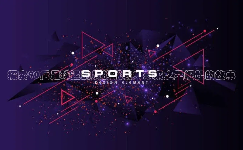 九游登录福石控股探索90后足球运动员的代表：未来之星崛起的故事