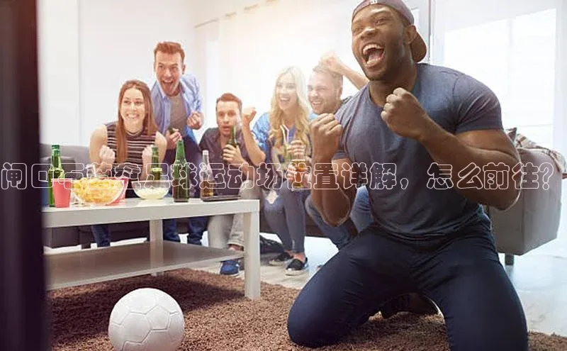 j9九游会官网-真人游戏第一品牌百度手机输入法闸口石营盘足球运动场位置详解，怎么前往？