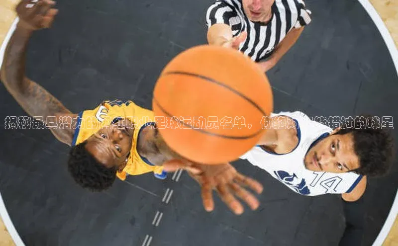 九游娱乐在线登入人口携程揭秘最具潜力的网红职业足球运动员名单，你绝对不能错过的球星