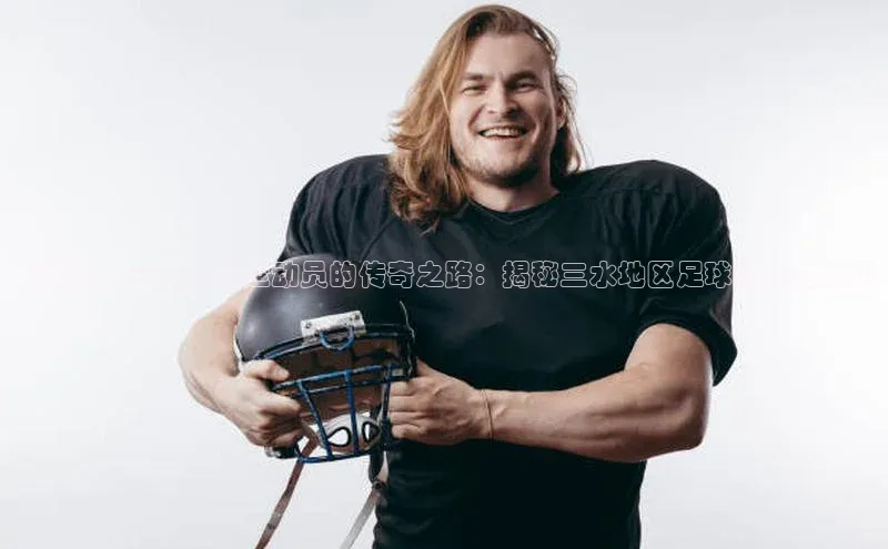 九游会ag登录j9入口百度信誉探寻佛山三水足球运动员的传奇之路：揭秘三水地区足球运动的风采