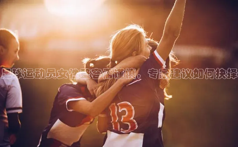 j9九游会真人第一品牌荣信文化足球运动员女性整容需谨慎，专家建议如何抉择