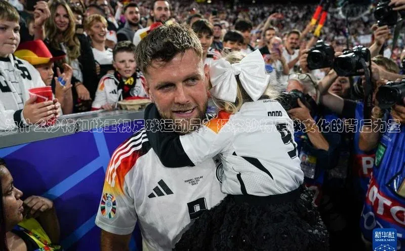 j9九游真人游戏第一平台巴美列捷福为什么沙特如此重视足球运动员？探究沙特足球文化的背后力量