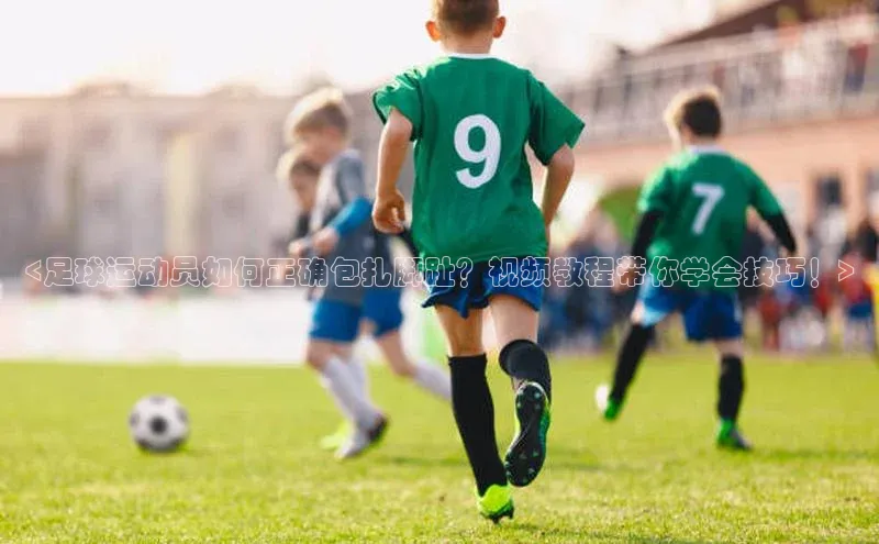 九游会登录入口官网百度健康<足球运动员如何正确包扎脚趾？视频教程带你学会技巧！>