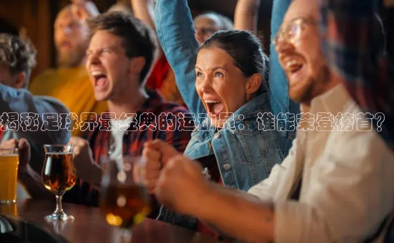 ag九游会j9官方网站j9百度人工翻译揭秘足球界最经典的运动员：谁能荣登榜首？