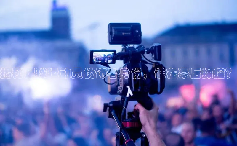 九游会ag老哥俱乐部入口汉得信息揭秘足球运动员伪饰者身份，谁在幕后操控？