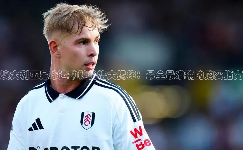 J9九游会老哥俱乐部百度百聘澳大利亚足球运动鞋价格大揭秘：最全最准确的购买指南