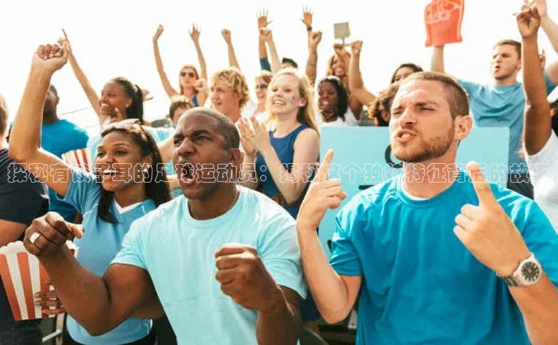 j9九游会最新地址知乎探秘有饺子耳的足球运动员：揭秘这个独特特征背后的故事