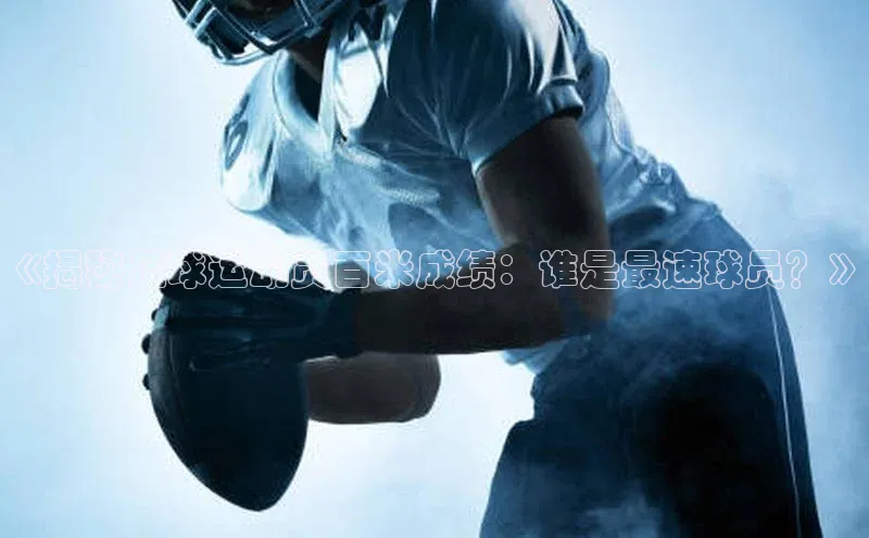 j9九游会老歌交流社区每日互动《揭秘足球运动员百米成绩：谁是最速球员？》