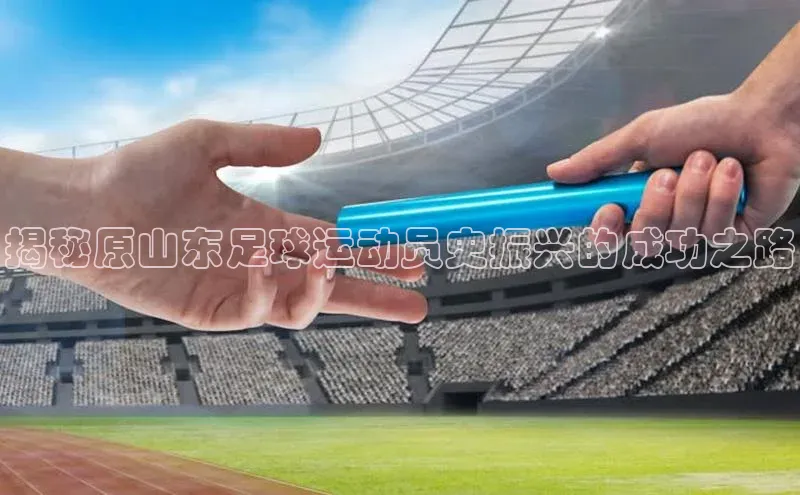 九游会·(J9)官方网站慧博云通揭秘原山东足球运动员史振兴的成功之路