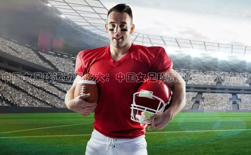 九游会·(J9)官方网站小米中国女足球运动员多大：中国女足球员的年龄分布情况