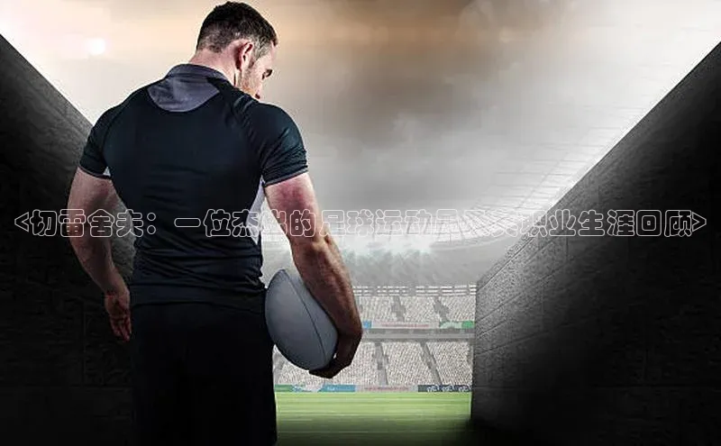 j9九游会官网真人游戏第一品牌蓝色光标<切雷舍夫：一位杰出的足球运动员及其职业生涯回顾>