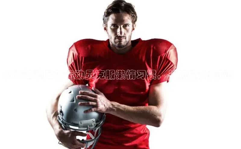 九游会·(J9)官方网站引力传媒如何激励足球运动员克服懒惰习惯，从而提升表现？