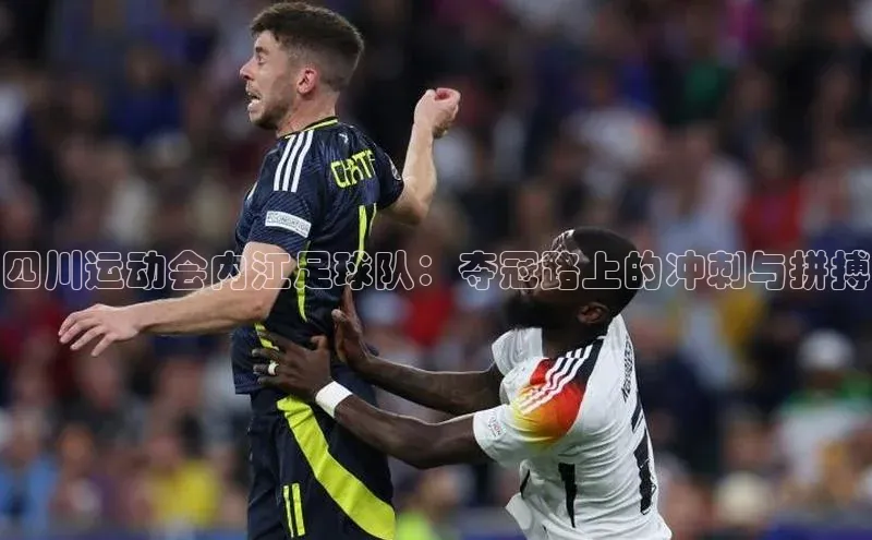 j9九游真人游戏第一品牌登录入口网易四川运动会内江足球队：夺冠路上的冲刺与拼搏