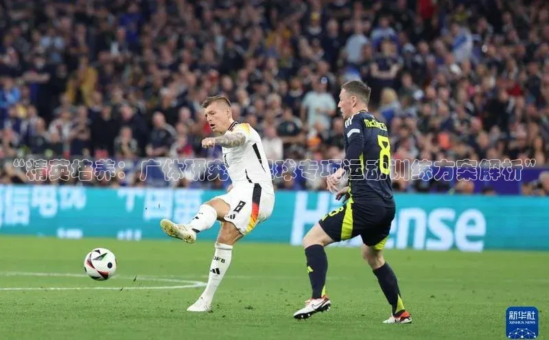 九游会j9官网登录入口光魔科技“精英培养：广体研究生足球专项运动训练方案解析”