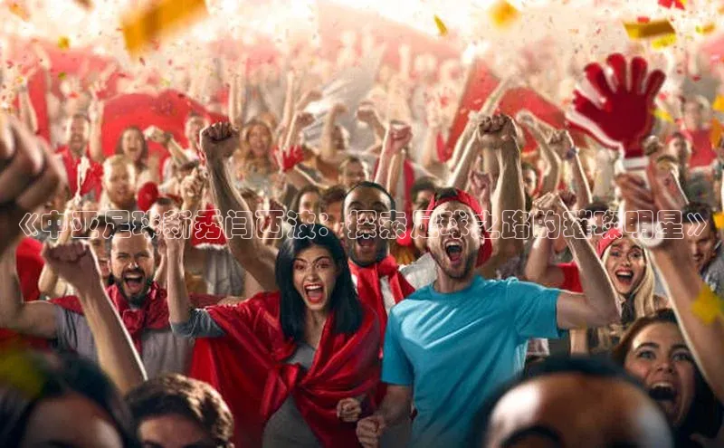 j9九游真人游戏第一平台百度技术学院《中亚足球新秀闫西波：探索足球之路的璀璨明星》