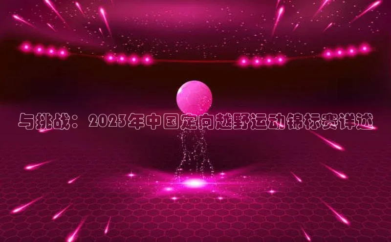 九游j9登录入口首页百度智能云与挑战：2023年中国定向越野运动锦标赛详述