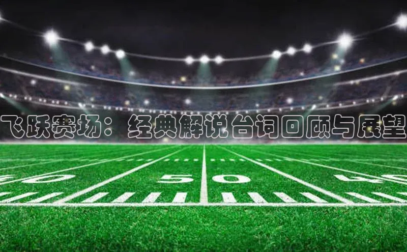 J9九游会老哥俱乐部如流飞跃赛场：经典解说台词回顾与展望