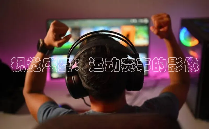 J9九游会老哥俱乐部如流视觉盛宴：运动赛事的影像