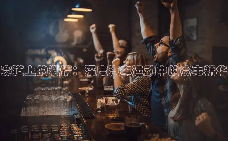 赛道上的激情：深度汽车运动中的赛事精华