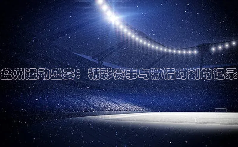 盘州运动盛宴：精彩赛事与激情时刻的记录