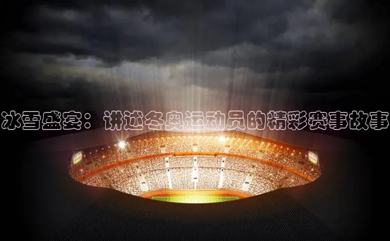 冰雪盛宴：讲述冬奥运动员的精彩赛事故事