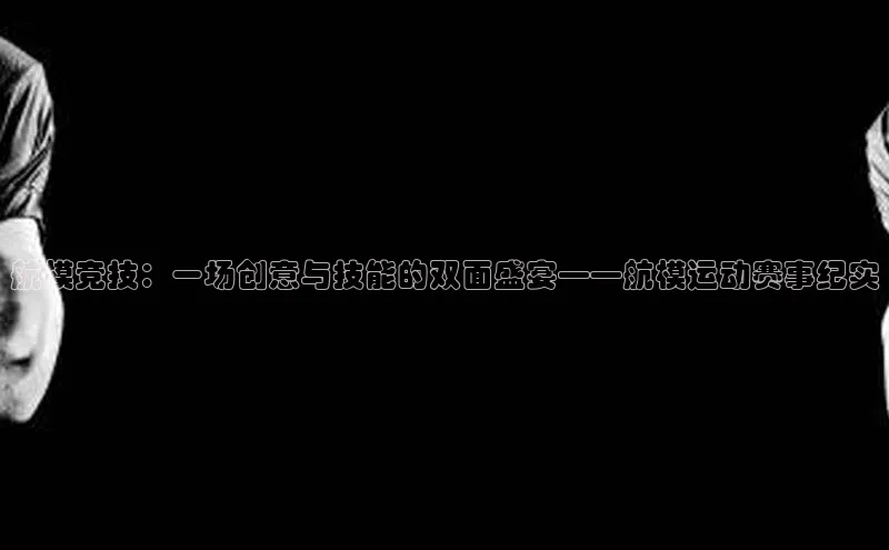 航模竞技：一场创意与技能的双面盛宴——航模运动赛事纪实