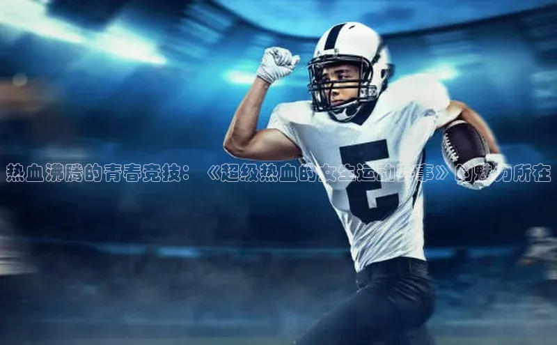 热血沸腾的青春竞技：《超级热血的女生运动赛事》的魅力所在