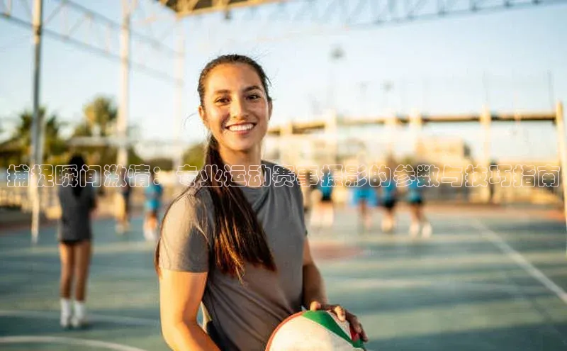 捕捉瞬间激情：专业运动赛事摄影的参数与技巧指南