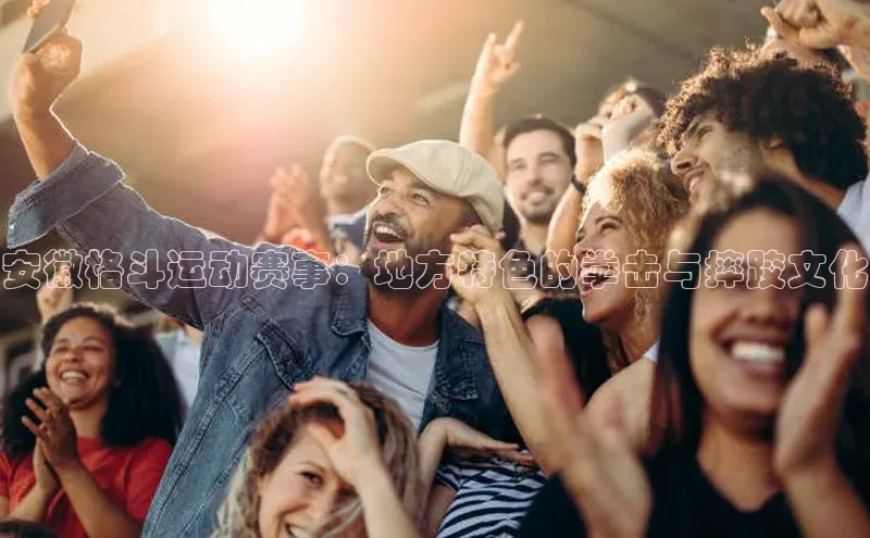 安徽格斗运动赛事：地方特色的拳击与摔跤文化