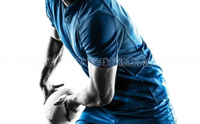 史上最激烈运动对决：全球最惨烈赛事排行榜揭晓