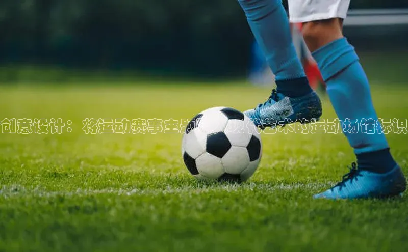 创意设计：将运动赛事主题融入现代艺术的运动场馆标识