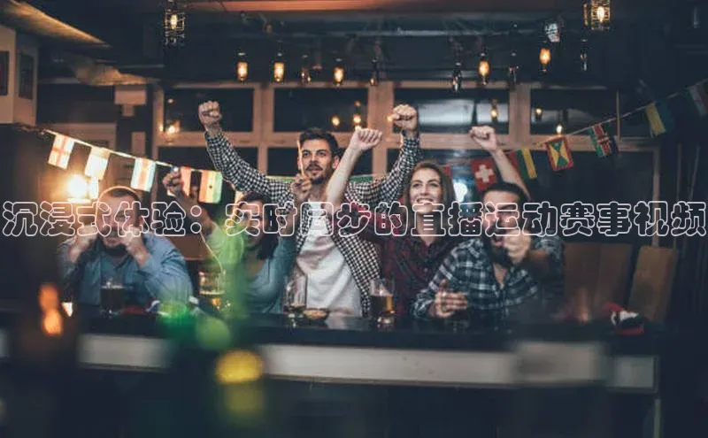 沉浸式体验：实时同步的直播运动赛事视频